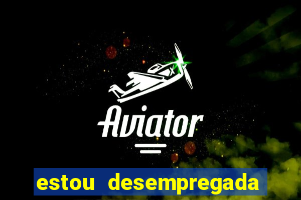 estou desempregada o que fazer para ganhar dinheiro